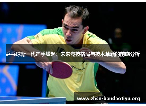 乒乓球新一代选手崛起:未来竞技格局与技术革新的前瞻分析 乒乓球新一代选手崛起:未来竞技格局与技术革新的前瞻分析