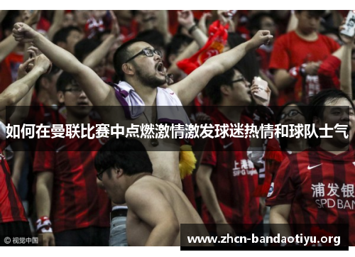 如何在曼联比赛中点燃激情激发球迷热情和球队士气 如何在曼联比赛中点燃激情激发球迷热情和球队士气