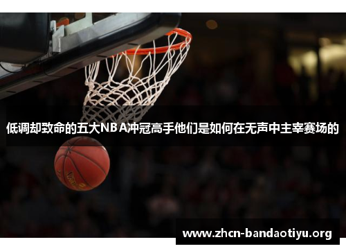低调却致命的五大NBA冲冠高手他们是如何在无声中主宰赛场的 低调却致命的五大NBA冲冠高手他们是如何在无声中主宰赛场的