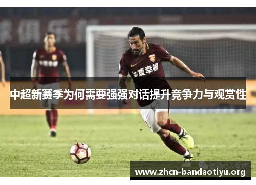 中超新赛季为何需要强强对话提升竞争力与观赏性 中超新赛季为何需要强强对话提升竞争力与观赏性