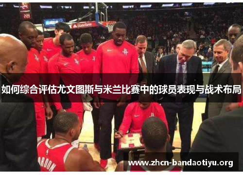 如何综合评估尤文图斯与米兰比赛中的球员表现与战术布局 如何综合评估尤文图斯与米兰比赛中的球员表现与战术布局