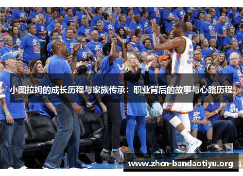 小图拉姆的成长历程与家族传承:职业背后的故事与心路历程 小图拉姆的成长历程与家族传承:职业背后的故事与心路历程