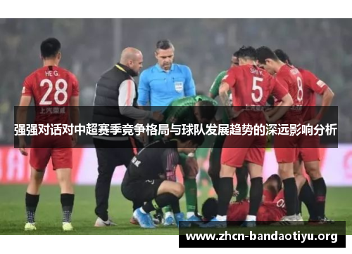 强强对话对中超赛季竞争格局与球队发展趋势的深远影响分析 强强对话对中超赛季竞争格局与球队发展趋势的深远影响分析