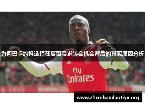 为何巴卡约科选择在夏窗寻求转会机会背后的真实原因分析 为何巴卡约科选择在夏窗寻求转会机会背后的真实原因分析