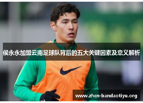 侯永永加盟云南足球队背后的五大关键因素及意义解析 侯永永加盟云南足球队背后的五大关键因素及意义解析