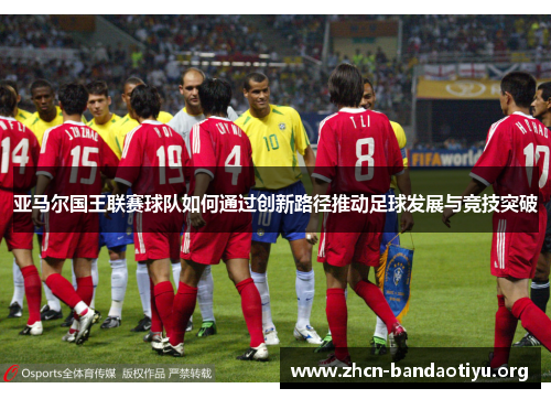 亚马尔国王联赛球队如何通过创新路径推动足球发展与竞技突破