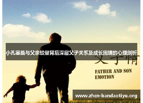 小孔塞桑与父亲较量背后深层父子关系及成长困境的心理剖析 小孔塞桑与父亲较量背后深层父子关系及成长困境的心理剖析