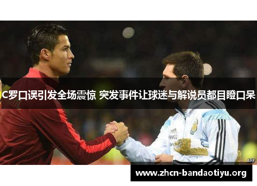 C罗口误引发全场震惊 突发事件让球迷与解说员都目瞪口呆 C罗口误引发全场震惊 突发事件让球迷与解说员都目瞪口呆