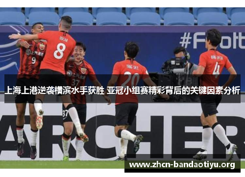 上海上港逆袭横滨水手获胜 亚冠小组赛精彩背后的关键因素分析 上海上港逆袭横滨水手获胜 亚冠小组赛精彩背后的关键因素分析