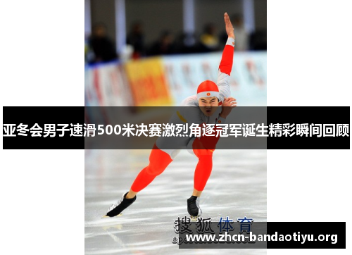 亚冬会男子速滑500米决赛激烈角逐冠军诞生精彩瞬间回顾 亚冬会男子速滑500米决赛激烈角逐冠军诞生精彩瞬间回顾
