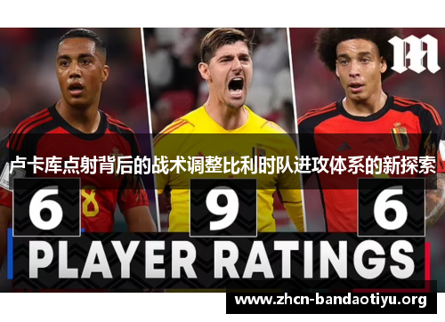 卢卡库点射背后的战术调整比利时队进攻体系的新探索 卢卡库点射背后的战术调整比利时队进攻体系的新探索