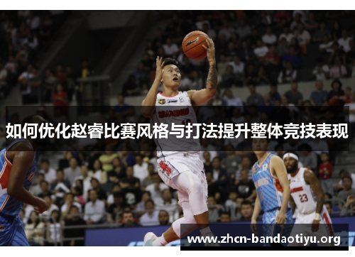 如何优化赵睿比赛风格与打法提升整体竞技表现 如何优化赵睿比赛风格与打法提升整体竞技表现