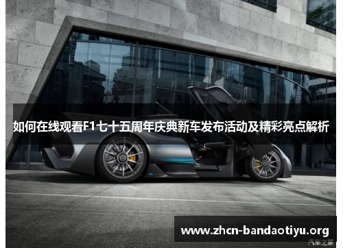 如何在线观看F1七十五周年庆典新车发布活动及精彩亮点解析 如何在线观看F1七十五周年庆典新车发布活动及精彩亮点解析