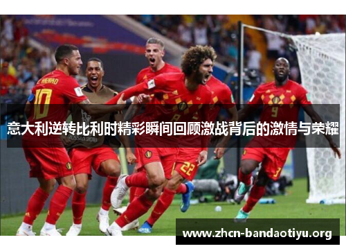 意大利逆转比利时精彩瞬间回顾激战背后的激情与荣耀 意大利逆转比利时精彩瞬间回顾激战背后的激情与荣耀