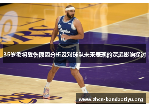 35岁老将受伤原因分析及对球队未来表现的深远影响探讨 35岁老将受伤原因分析及对球队未来表现的深远影响探讨