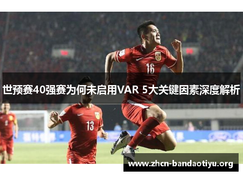 世预赛40强赛为何未启用VAR 5大关键因素深度解析 世预赛40强赛为何未启用VAR 5大关键因素深度解析