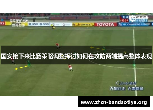 国安接下来比赛策略调整探讨如何在攻防两端提高整体表现 国安接下来比赛策略调整探讨如何在攻防两端提高整体表现