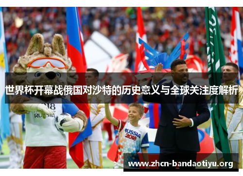 世界杯开幕战俄国对沙特的历史意义与全球关注度解析 世界杯开幕战俄国对沙特的历史意义与全球关注度解析