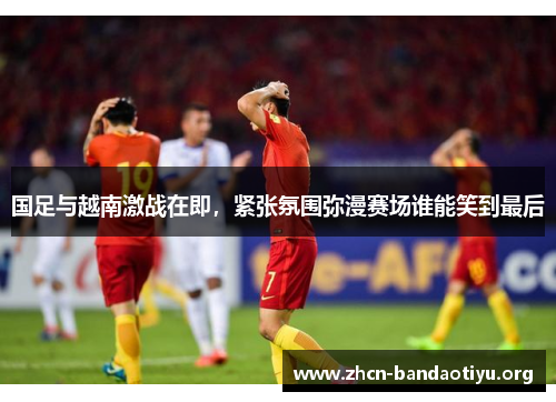 国足与越南激战在即,紧张氛围弥漫赛场谁能笑到最后 国足与越南激战在即,紧张氛围弥漫赛场谁能笑到最后