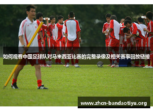 如何观看中国足球队对马来西亚比赛的完整录像及相关赛事回放链接 如何观看中国足球队对马来西亚比赛的完整录像及相关赛事回放链接