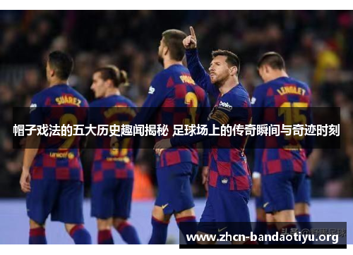 帽子戏法的五大历史趣闻揭秘 足球场上的传奇瞬间与奇迹时刻 帽子戏法的五大历史趣闻揭秘 足球场上的传奇瞬间与奇迹时刻