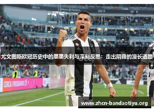 尤文图斯欧冠历史中的屡屡失利与深刻反思:走出阴霾的漫长道路 尤文图斯欧冠历史中的屡屡失利与深刻反思:走出阴霾的漫长道路