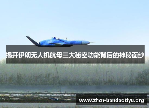 揭开伊朗无人机航母三大秘密功能背后的神秘面纱 揭开伊朗无人机航母三大秘密功能背后的神秘面纱