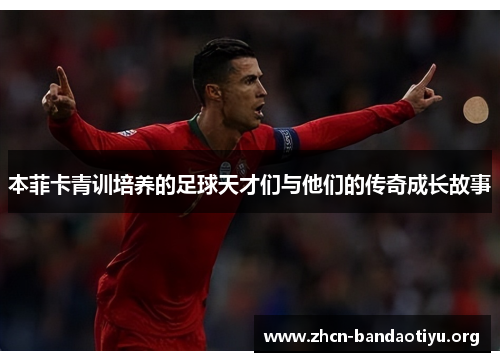 本菲卡青训培养的足球天才们与他们的传奇成长故事 本菲卡青训培养的足球天才们与他们的传奇成长故事