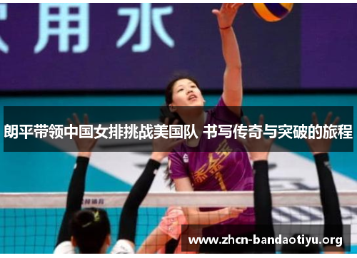 朗平带领中国女排挑战美国队 书写传奇与突破的旅程 朗平带领中国女排挑战美国队 书写传奇与突破的旅程