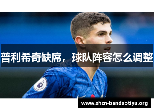 普利希奇缺席,球队阵容怎么调整 普利希奇缺席,球队阵容怎么调整