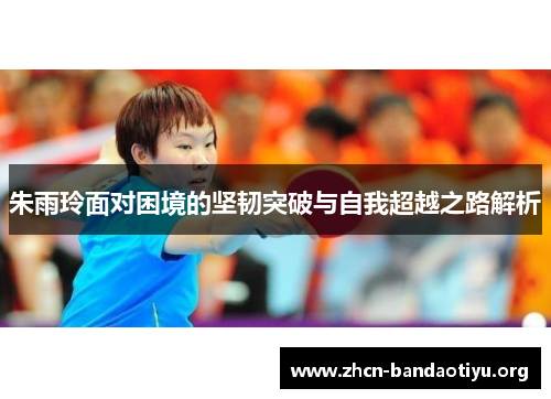 朱雨玲面对困境的坚韧突破与自我超越之路解析