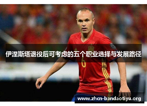 伊涅斯塔退役后可考虑的五个职业选择与发展路径 伊涅斯塔退役后可考虑的五个职业选择与发展路径