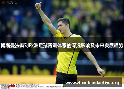 博斯曼法案对欧洲足球青训体系的深远影响及未来发展趋势 博斯曼法案对欧洲足球青训体系的深远影响及未来发展趋势