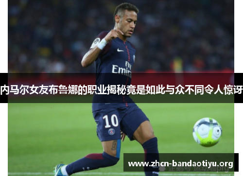 内马尔女友布鲁娜的职业揭秘竟是如此与众不同令人惊讶 内马尔女友布鲁娜的职业揭秘竟是如此与众不同令人惊讶