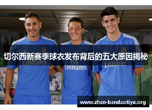 切尔西新赛季球衣发布背后的五大原因揭秘 切尔西新赛季球衣发布背后的五大原因揭秘