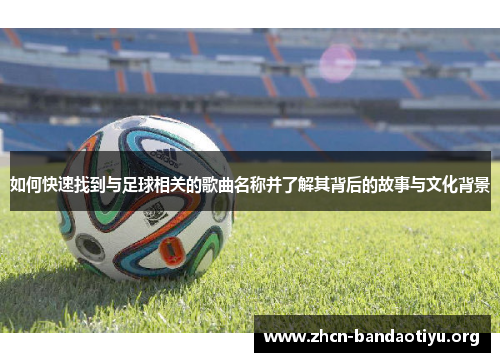 如何快速找到与足球相关的歌曲名称并了解其背后的故事与文化背景 如何快速找到与足球相关的歌曲名称并了解其背后的故事与文化背景