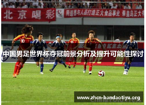 中国男足世界杯夺冠前景分析及提升可能性探讨 中国男足世界杯夺冠前景分析及提升可能性探讨