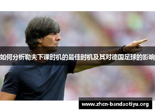 如何分析勒夫下课时机的最佳时机及其对德国足球的影响 如何分析勒夫下课时机的最佳时机及其对德国足球的影响