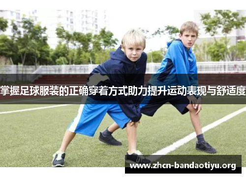 掌握足球服装的正确穿着方式助力提升运动表现与舒适度 掌握足球服装的正确穿着方式助力提升运动表现与舒适度