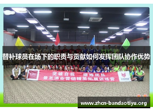 替补球员在场下的职责与贡献如何发挥团队协作优势 替补球员在场下的职责与贡献如何发挥团队协作优势