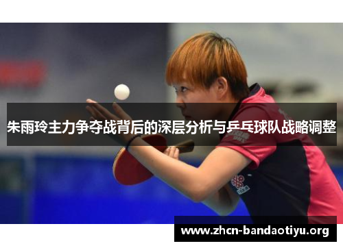 朱雨玲主力争夺战背后的深层分析与乒乓球队战略调整 朱雨玲主力争夺战背后的深层分析与乒乓球队战略调整