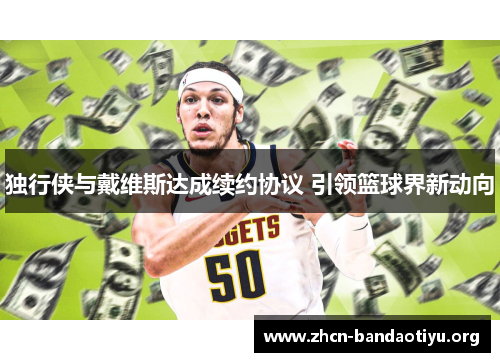 独行侠与戴维斯达成续约协议 引领篮球界新动向 独行侠与戴维斯达成续约协议 引领篮球界新动向