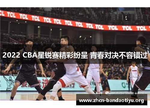 2022 CBA星锐赛精彩纷呈 青春对决不容错过 2022 CBA星锐赛精彩纷呈 青春对决不容错过