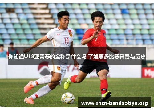 你知道U18亚青赛的全称是什么吗 了解更多比赛背景与历史 你知道U18亚青赛的全称是什么吗 了解更多比赛背景与历史