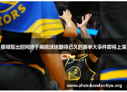 佩顿复出时间终于揭晓球迷期待已久的赛季大事件即将上演 佩顿复出时间终于揭晓球迷期待已久的赛季大事件即将上演
