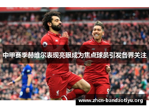 中甲赛季赫维尔表现亮眼成为焦点球员引发各界关注 中甲赛季赫维尔表现亮眼成为焦点球员引发各界关注