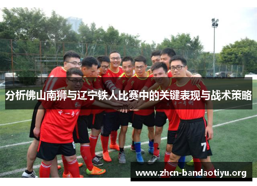 分析佛山南狮与辽宁铁人比赛中的关键表现与战术策略 分析佛山南狮与辽宁铁人比赛中的关键表现与战术策略