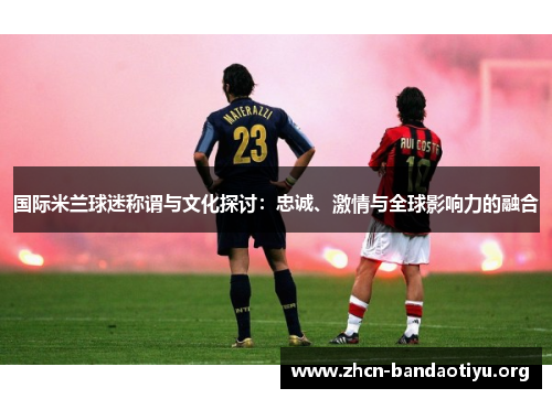 国际米兰球迷称谓与文化探讨:忠诚、激情与全球影响力的融合 国际米兰球迷称谓与文化探讨:忠诚、激情与全球影响力的融合