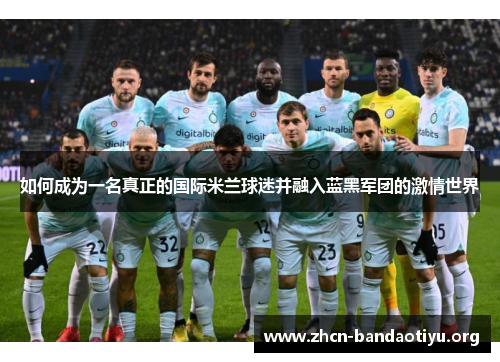 如何成为一名真正的国际米兰球迷并融入蓝黑军团的激情世界 如何成为一名真正的国际米兰球迷并融入蓝黑军团的激情世界