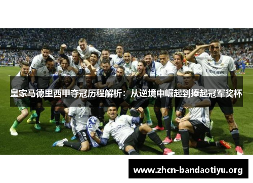 皇家马德里西甲夺冠历程解析:从逆境中崛起到捧起冠军奖杯 皇家马德里西甲夺冠历程解析:从逆境中崛起到捧起冠军奖杯